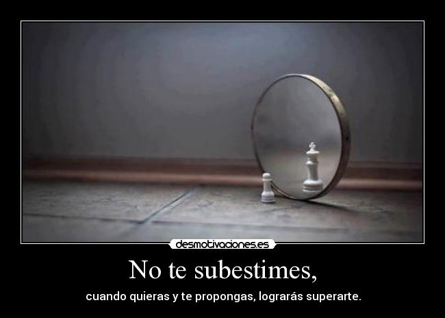 No te subestimes, - cuando quieras y te propongas, lograrás superarte.