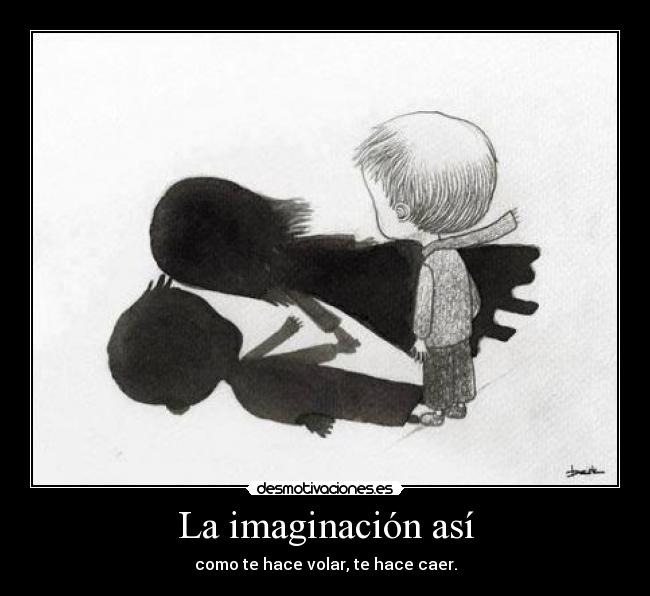 La imaginación así - como te hace volar, te hace caer.
