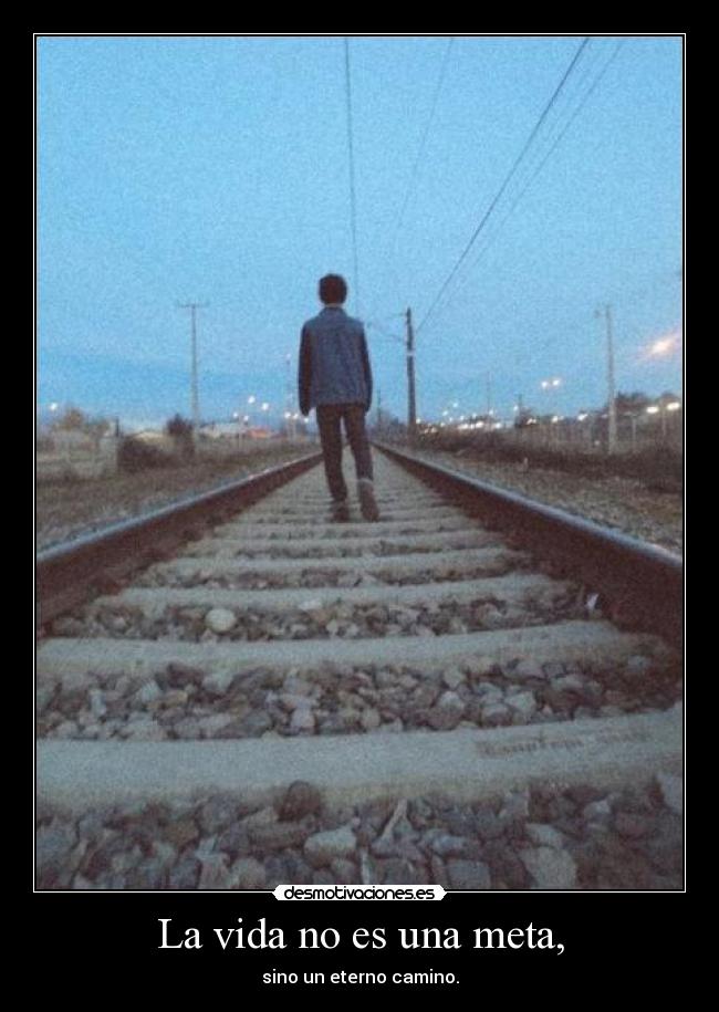 La vida no es una meta, - sino un eterno camino.
