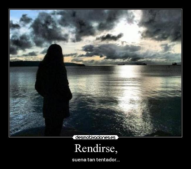 Rendirse, - suena tan tentador...