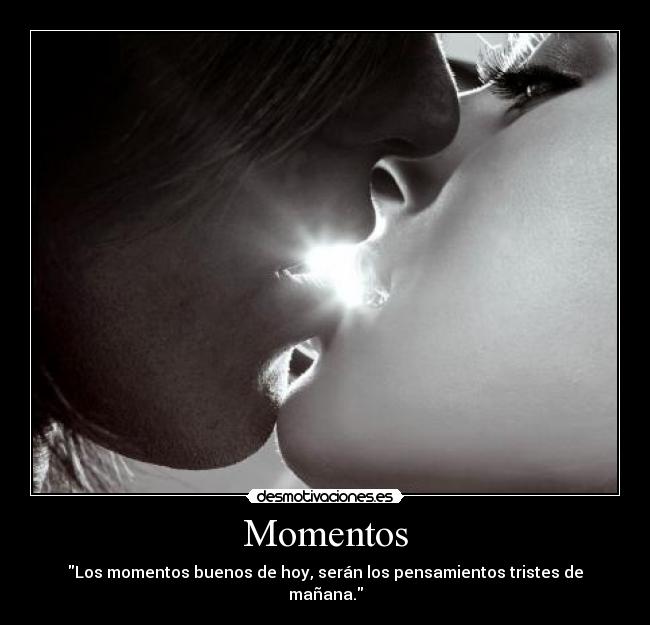 Momentos - Los momentos buenos de hoy, serán los pensamientos tristes de mañana.