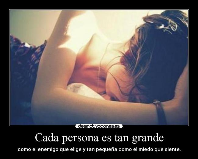 Cada persona es tan grande - como el enemigo que elige y tan pequeña como el miedo que siente.