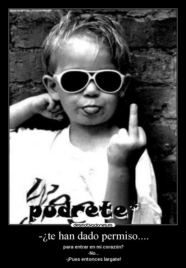 -¿te han dado permiso.... - para entrar en mi corazón?
-No...
-¡Pues entonces largate!