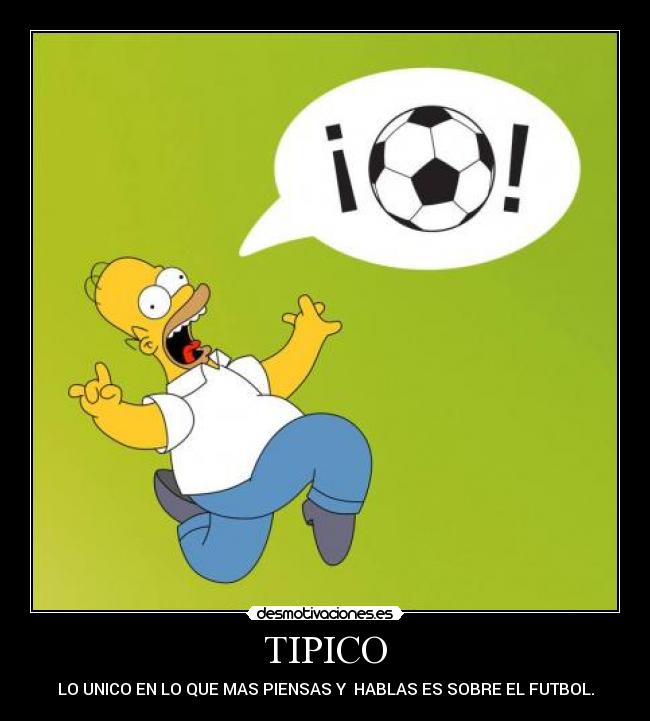TIPICO - LO UNICO EN LO QUE MAS PIENSAS Y HABLAS ES SOBRE EL FUTBOL.