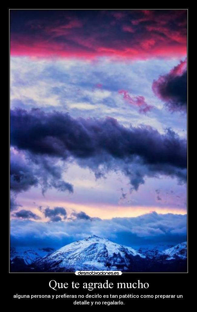 Que te agrade mucho - alguna persona y prefieras no decirlo es tan patético como preparar un
detalle y no regalarlo.
