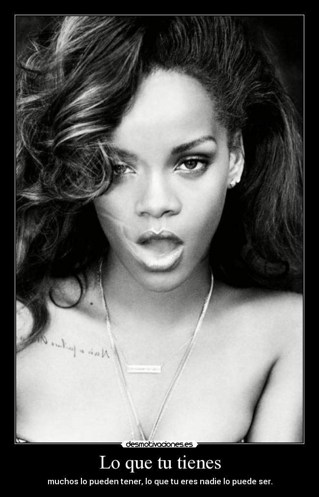 Lo que tu tienes - muchos lo pueden tener, lo que tu eres nadie lo puede ser.