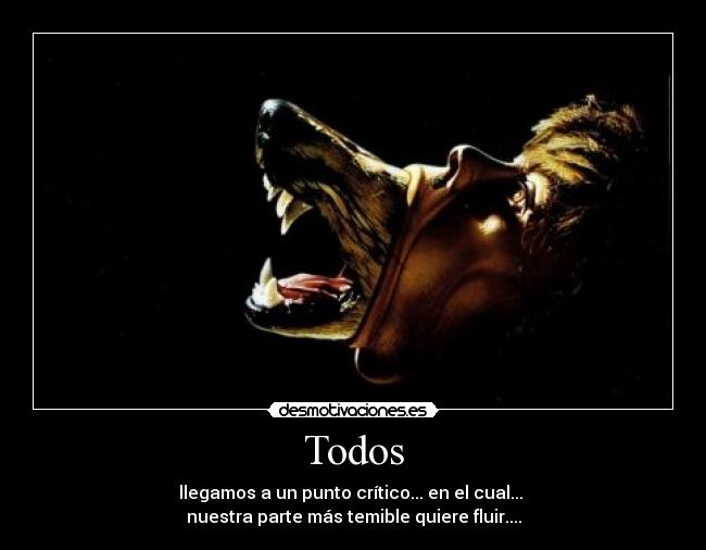 Todos - llegamos a un punto crítico... en el cual... 
nuestra parte más temible quiere fluir....