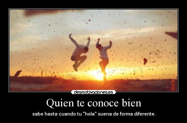 Quien te conoce bien - sabe hasta cuando tu hola suena de forma diferente.