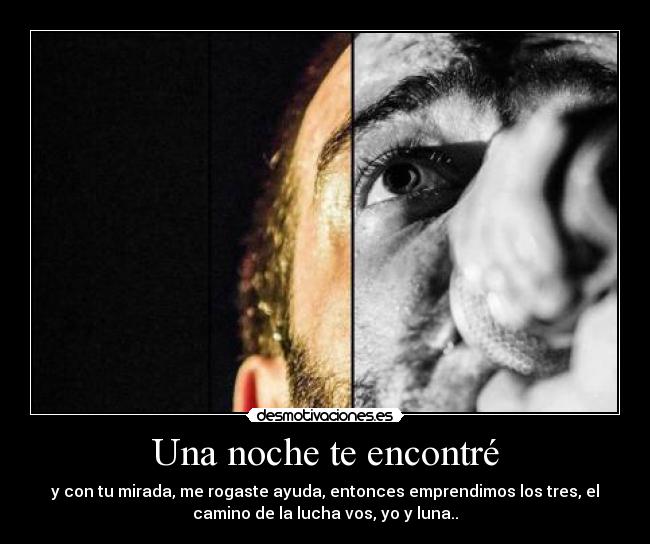 Una noche te encontré - y con tu mirada, me rogaste ayuda, entonces emprendimos los tres, el
camino de la lucha vos, yo y luna..