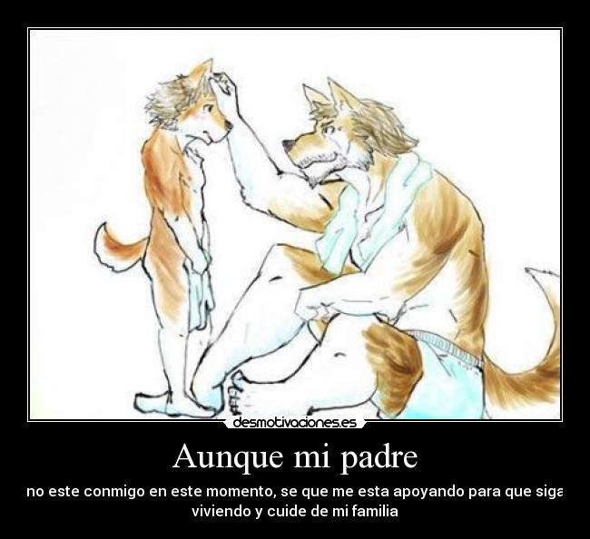 Aunque mi padre - no este conmigo en este momento, se que me esta apoyando para que siga
viviendo y cuide de mi familia