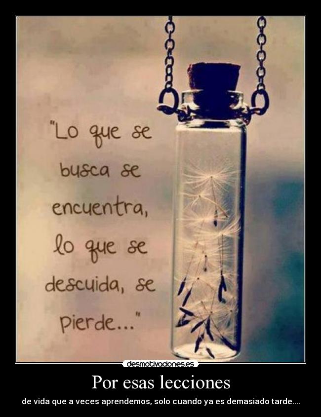 Por esas lecciones - de vida que a veces aprendemos, solo cuando ya es demasiado tarde....