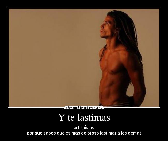 Y te lastimas - a ti mismo
por que sabes que es mas doloroso lastimar a los demas