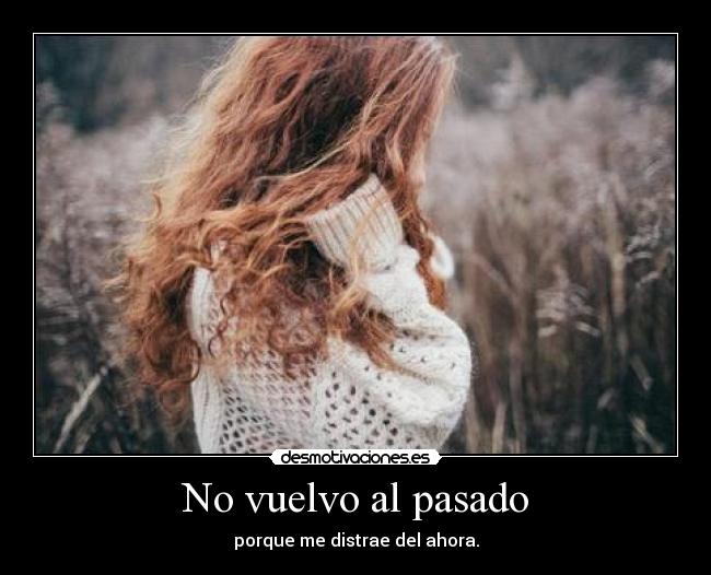 No vuelvo al pasado - porque me distrae del ahora.