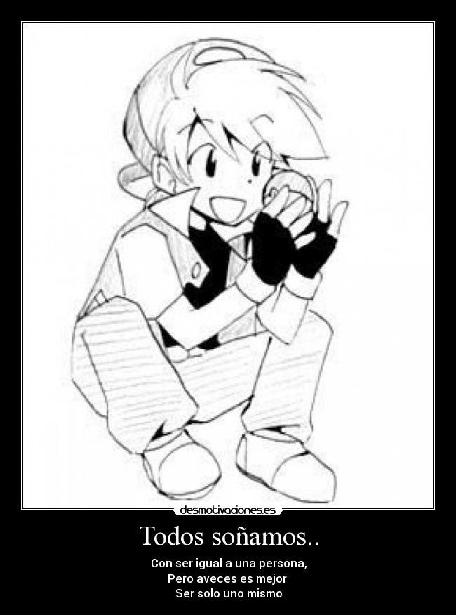 Todos soñamos.. - Con ser igual a una persona,
Pero aveces es mejor
Ser solo uno mismo