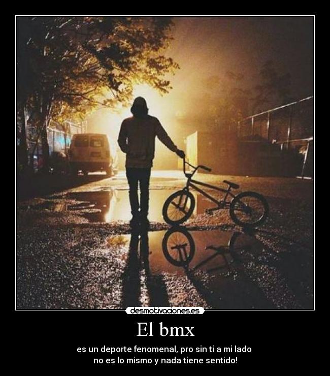 El bmx - es un deporte fenomenal, pro sin ti a mi lado
no es lo mismo y nada tiene sentido!
