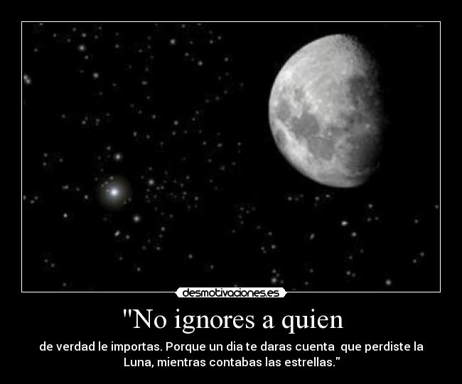 No ignores a quien - de verdad le importas. Porque un dia te daras cuenta que perdiste la
Luna, mientras contabas las estrellas.