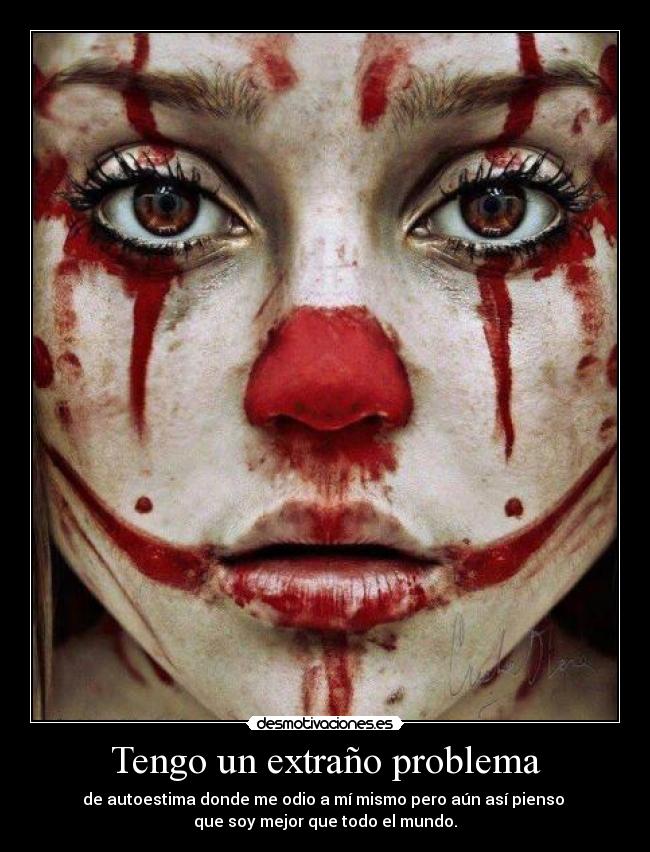 Tengo un extraño problema - de autoestima donde me odio a mí mismo pero aún así pienso 
que soy mejor que todo el mundo.