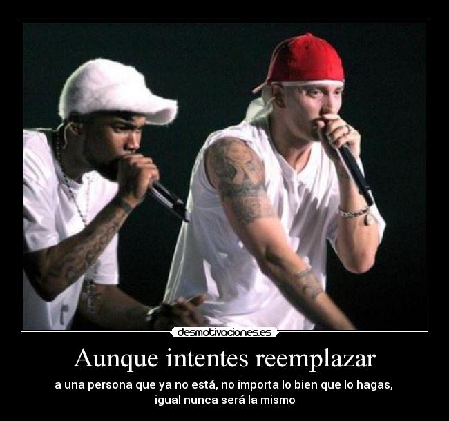 Aunque intentes reemplazar - a una persona que ya no está, no importa lo bien que lo hagas,
igual nunca será la mismo