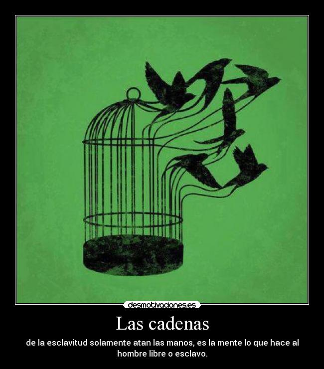 Las cadenas - de la esclavitud solamente atan las manos, es la mente lo que hace al
hombre libre o esclavo.