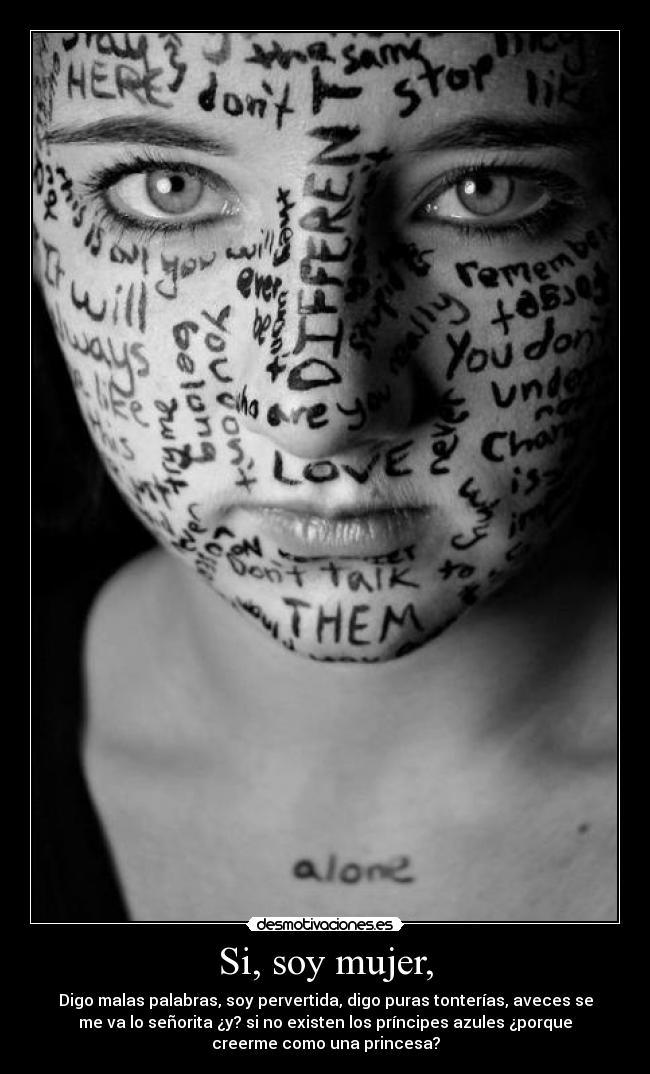 Si, soy mujer, - Digo malas palabras, soy pervertida, digo puras tonterías, aveces se
me va lo señorita ¿y? si no existen los príncipes azules ¿porque
creerme como una princesa?
