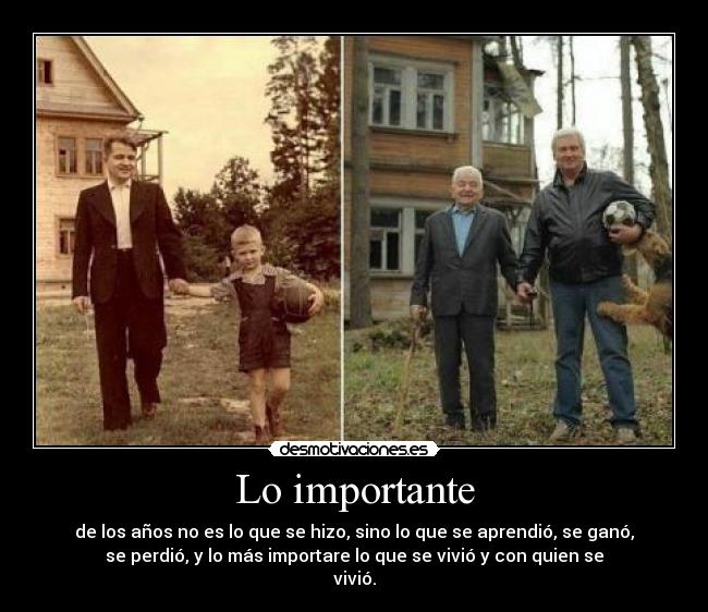 Lo importante - de los años no es lo que se hizo, sino lo que se aprendió, se ganó,
se perdió, y lo más importare lo que se vivió y con quien se
vivió.