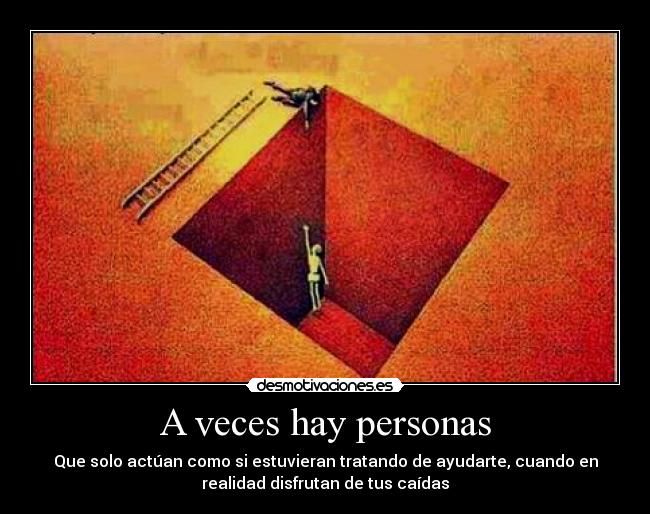 A veces hay personas - Que solo actúan como si estuvieran tratando de ayudarte, cuando en
realidad disfrutan de tus caídas