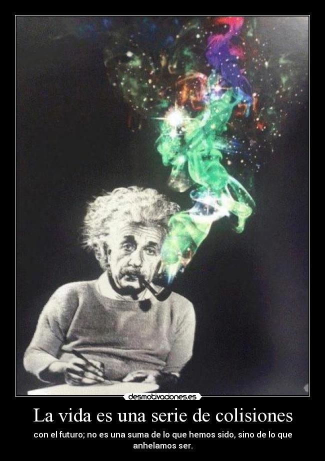 La vida es una serie de colisiones - con el futuro; no es una suma de lo que hemos sido, sino de lo que anhelamos ser.