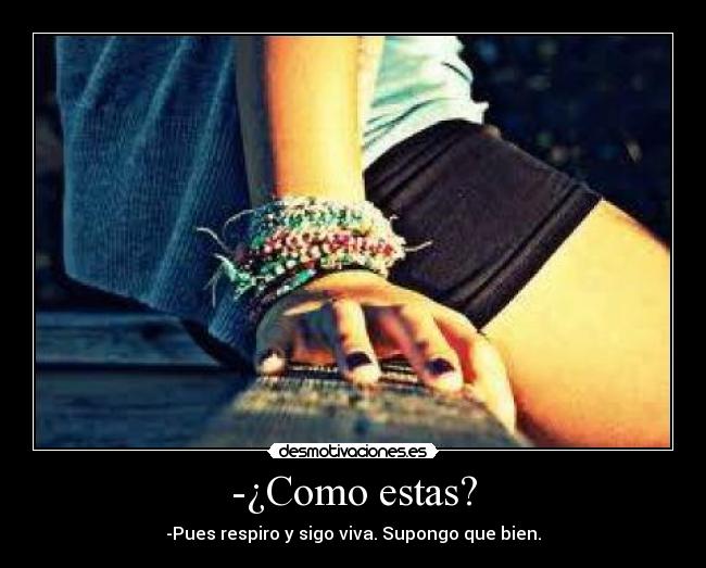 -¿Como estas? - -Pues respiro y sigo viva. Supongo que bien.