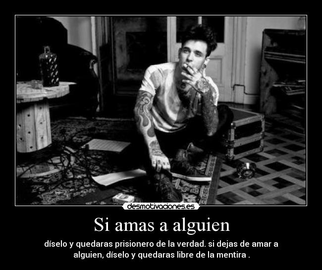 Si amas a alguien - díselo y quedaras prisionero de la verdad. si dejas de amar a
alguien, díselo y quedaras libre de la mentira .