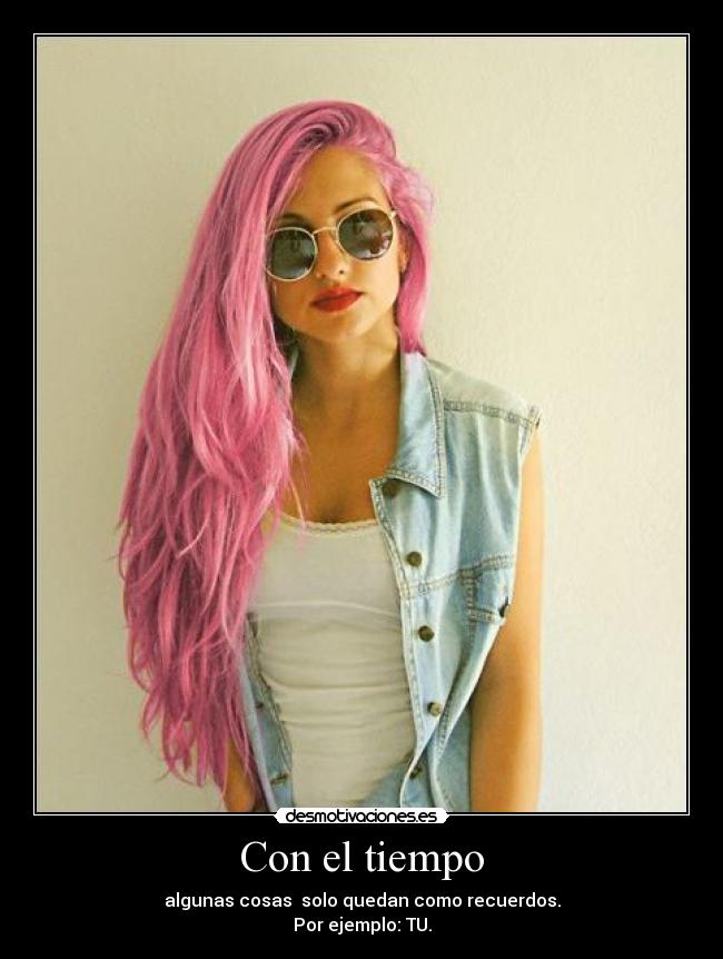 Con el tiempo - algunas cosas solo quedan como recuerdos.
Por ejemplo: TU.