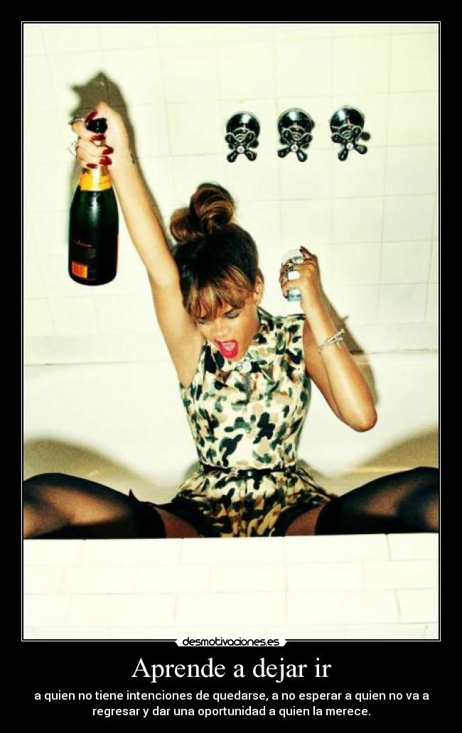 Aprende a dejar ir - a quien no tiene intenciones de quedarse, a no esperar a quien no va a
regresar y dar una oportunidad a quien la merece.