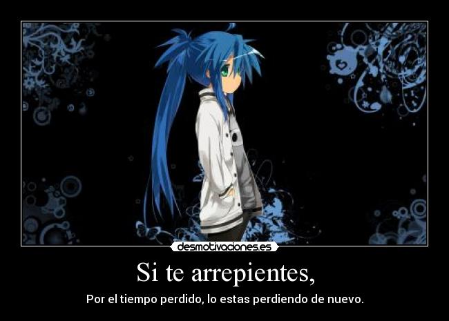 Si te arrepientes, - Por el tiempo perdido, lo estas perdiendo de nuevo.
