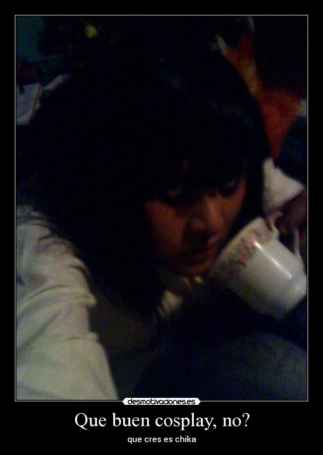 Que buen cosplay, no? - que cres es chika