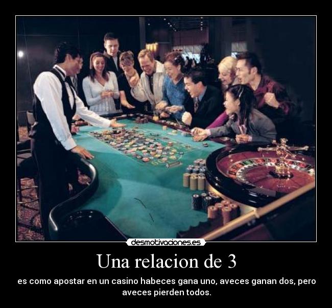 Una relacion de 3 - es como apostar en un casino habeces gana uno, aveces ganan dos, pero
aveces pierden todos.