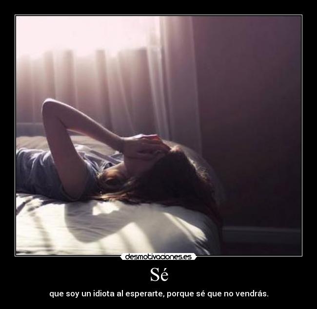 Sé - que soy un idiota al esperarte, porque sé que no vendrás.