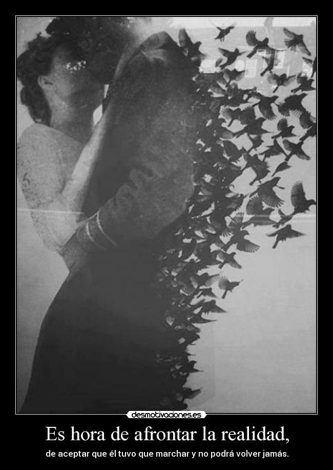 Es hora de afrontar la realidad, - de aceptar que él tuvo que marchar y no podrá volver jamás.