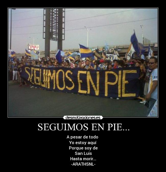 SEGUIMOS EN PIE... - A pesar de todo 
Yo estoy aquí
Porque soy de
San Luis
Hasta morir...
-ARATHSNL-