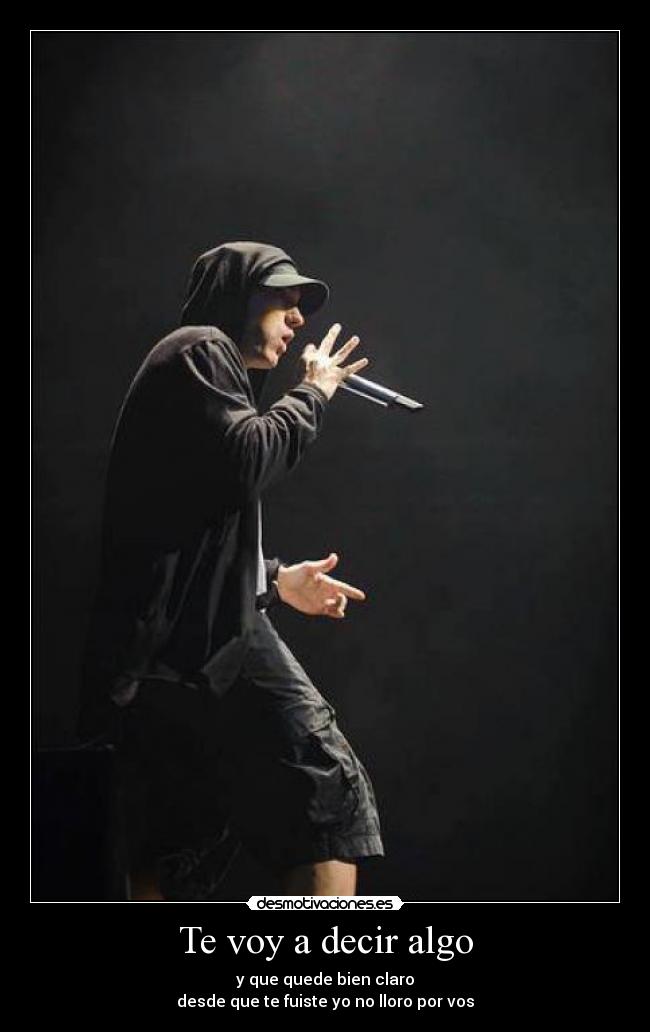 Te voy a decir algo - y que quede bien claro
desde que te fuiste yo no lloro por vos