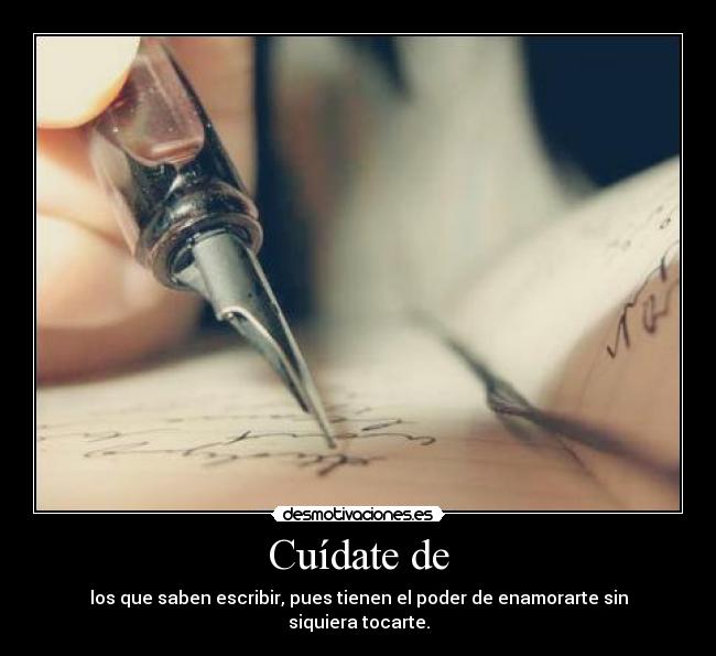 Cuídate de - los que saben escribir, pues tienen el poder de enamorarte sin siquiera tocarte.