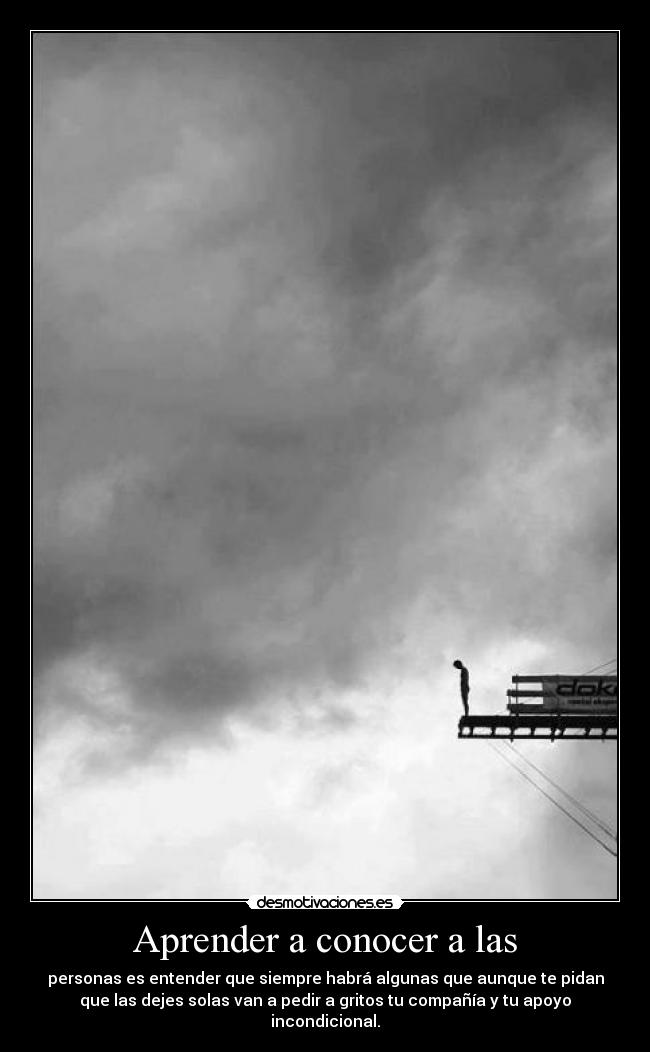 Aprender a conocer a las - personas es entender que siempre habrá algunas que aunque te pidan
que las dejes solas van a pedir a gritos tu compañía y tu apoyo
incondicional.