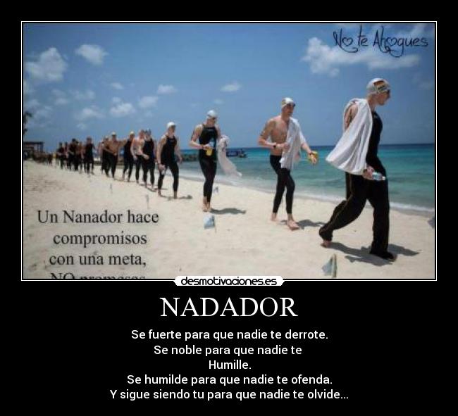 NADADOR - Se fuerte para que nadie te derrote.
Se noble para que nadie te 
Humille.
Se humilde para que nadie te ofenda.
Y sigue siendo tu para que nadie te olvide...