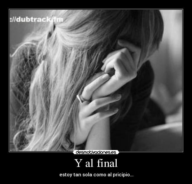 Y al final - estoy tan sola como al pricipio...