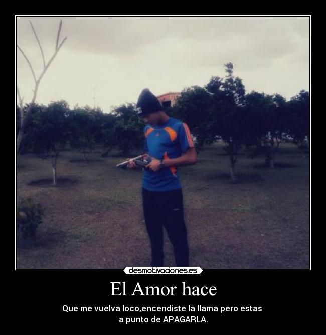 El Amor hace - Que me vuelva loco,encendiste la llama pero estas
a punto de APAGARLA.