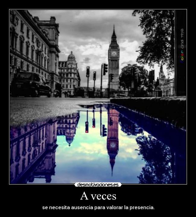 A veces - se necesita ausencia para valorar la presencia.
