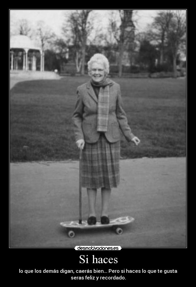 Si haces - lo que los demás digan, caerás bien... Pero si haces lo que te gusta
seras feliz y recordado.