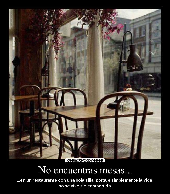 No encuentras mesas... - ...en un restaurante con una sola silla, porque simplemente la vida 
no se vive sin compartirla.