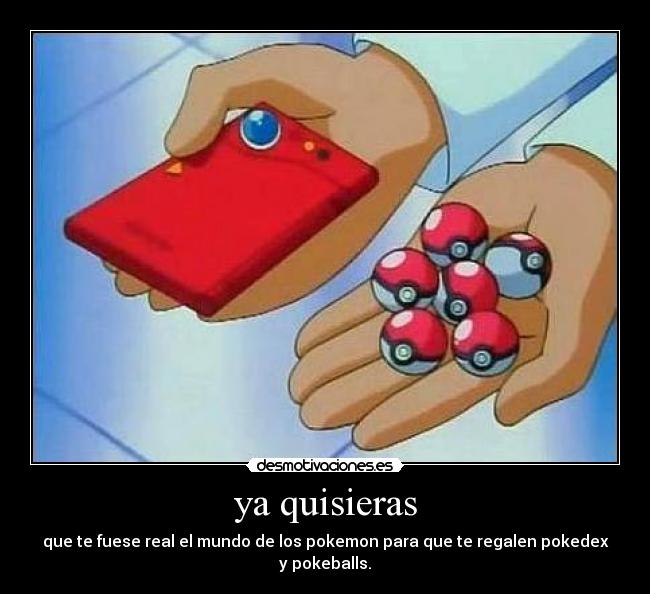 ya quisieras - que te fuese real el mundo de los pokemon para que te regalen pokedex y pokeballs.