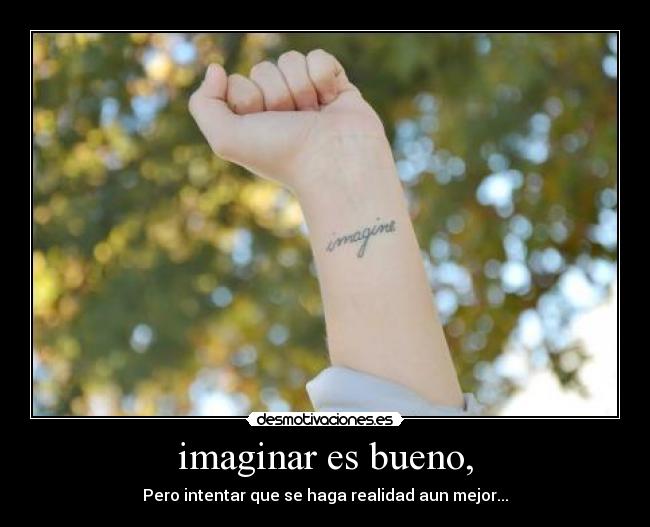 imaginar es bueno, - Pero intentar que se haga realidad aun mejor...