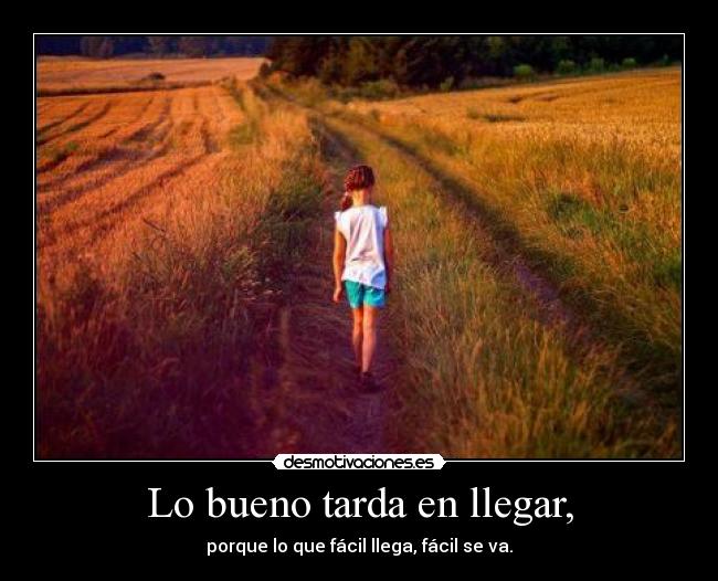 Lo bueno tarda en llegar, - porque lo que fácil llega, fácil se va.
