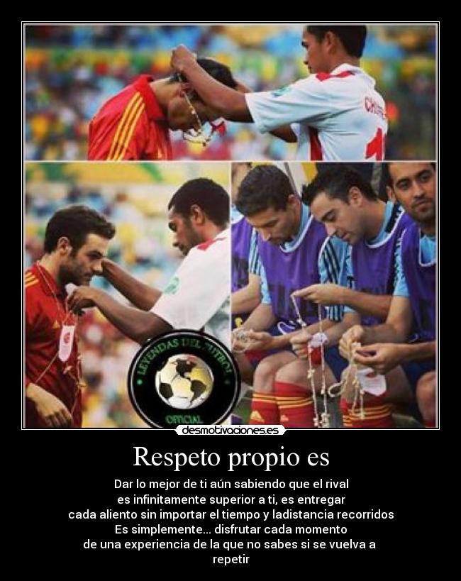 Respeto propio es - Dar lo mejor de ti aún sabiendo que el rival
es infinitamente superior a ti, es entregar
cada aliento sin importar el tiempo y ladistancia recorridos
Es simplemente... disfrutar cada momento
de una experiencia de la que no sabes si se vuelva a 
repetir